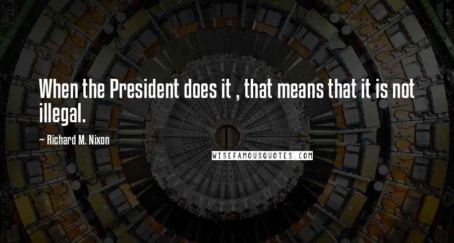 Richard M. Nixon Quotes: When the President does it , that means that it is not illegal.