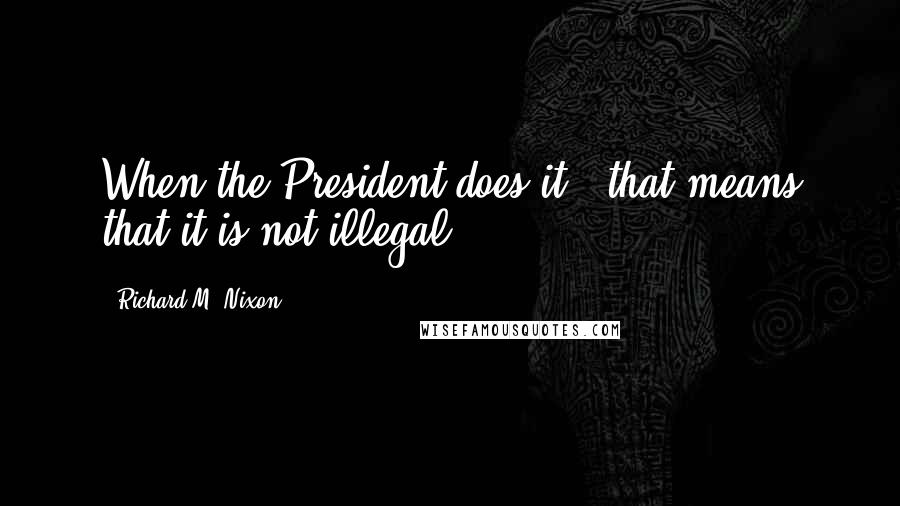 Richard M. Nixon Quotes: When the President does it , that means that it is not illegal.