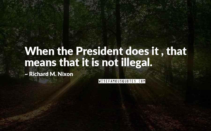 Richard M. Nixon Quotes: When the President does it , that means that it is not illegal.