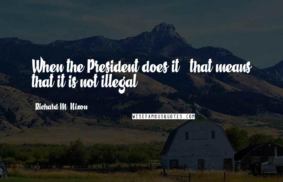 Richard M. Nixon Quotes: When the President does it , that means that it is not illegal.