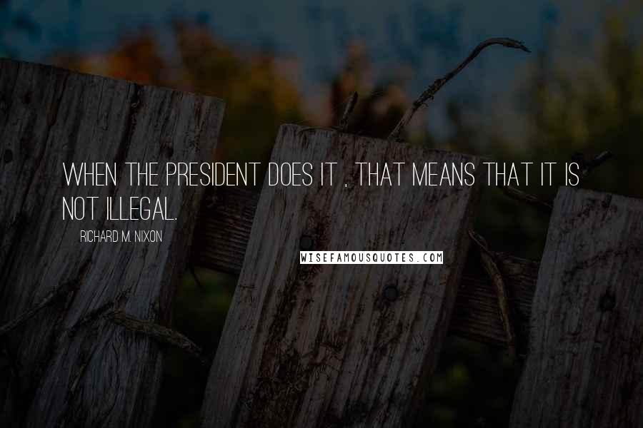 Richard M. Nixon Quotes: When the President does it , that means that it is not illegal.