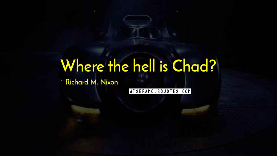 Richard M. Nixon Quotes: Where the hell is Chad?