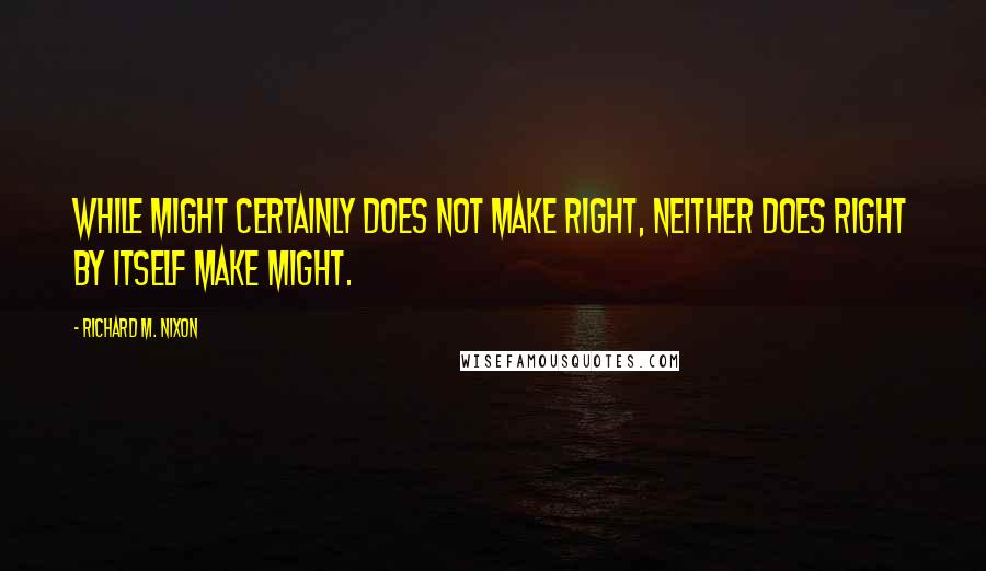 Richard M. Nixon Quotes: While might certainly does not make right, neither does right by itself make might.