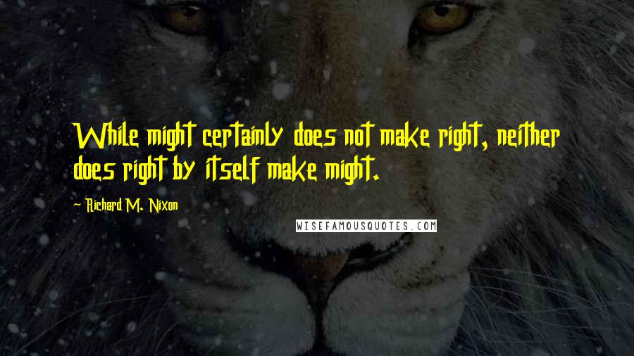 Richard M. Nixon Quotes: While might certainly does not make right, neither does right by itself make might.