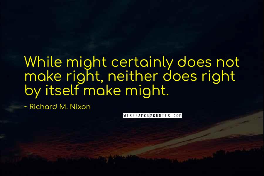 Richard M. Nixon Quotes: While might certainly does not make right, neither does right by itself make might.