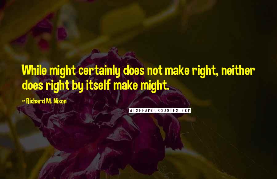 Richard M. Nixon Quotes: While might certainly does not make right, neither does right by itself make might.
