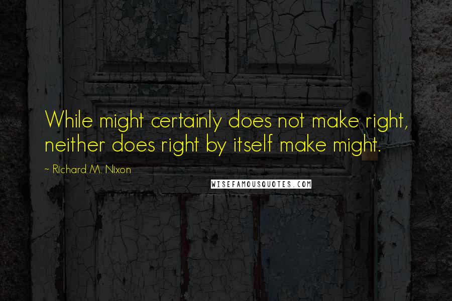 Richard M. Nixon Quotes: While might certainly does not make right, neither does right by itself make might.