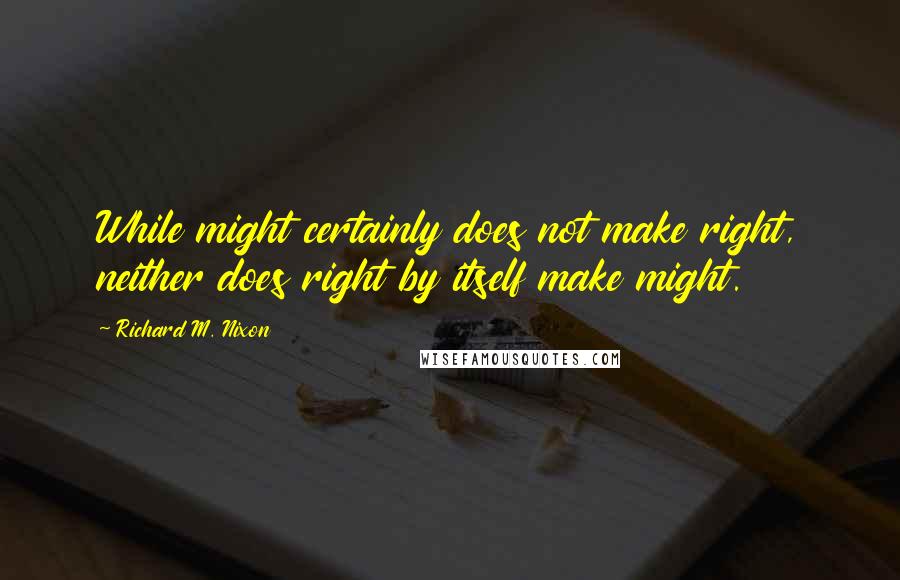 Richard M. Nixon Quotes: While might certainly does not make right, neither does right by itself make might.