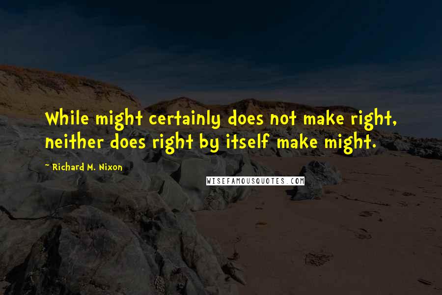Richard M. Nixon Quotes: While might certainly does not make right, neither does right by itself make might.
