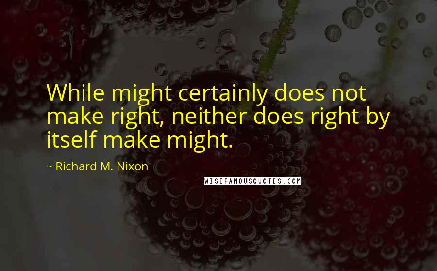Richard M. Nixon Quotes: While might certainly does not make right, neither does right by itself make might.