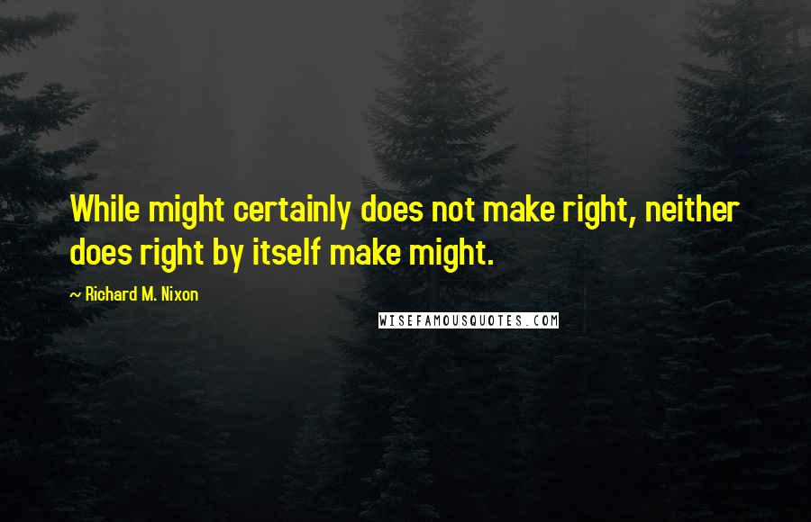 Richard M. Nixon Quotes: While might certainly does not make right, neither does right by itself make might.