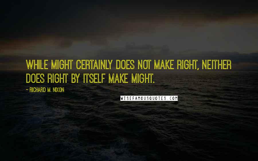 Richard M. Nixon Quotes: While might certainly does not make right, neither does right by itself make might.