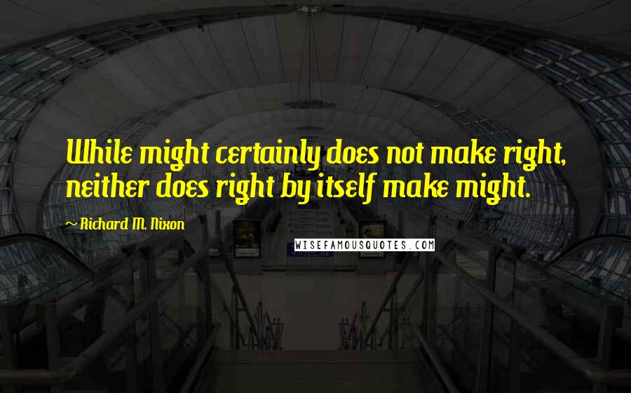 Richard M. Nixon Quotes: While might certainly does not make right, neither does right by itself make might.