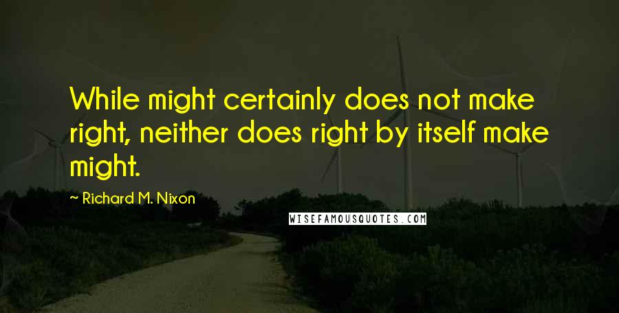 Richard M. Nixon Quotes: While might certainly does not make right, neither does right by itself make might.