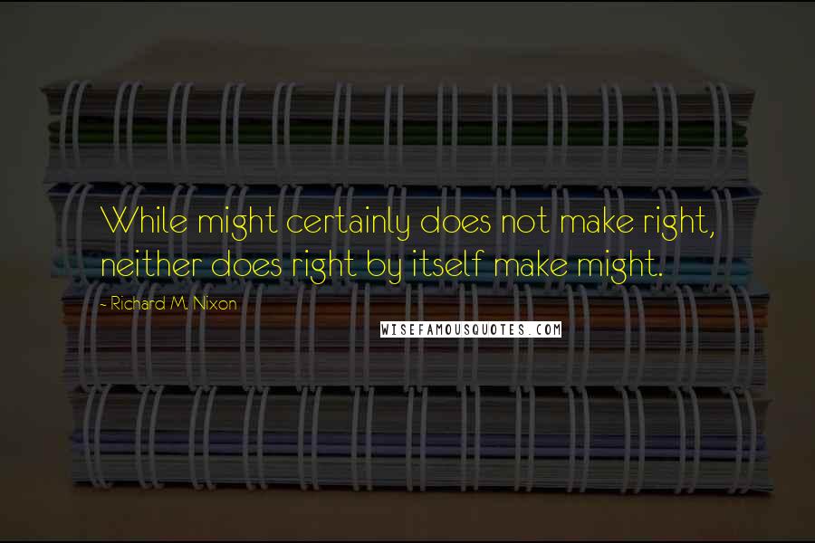 Richard M. Nixon Quotes: While might certainly does not make right, neither does right by itself make might.