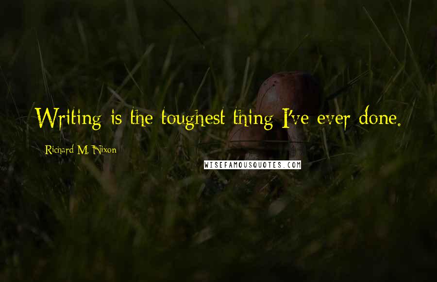 Richard M. Nixon Quotes: Writing is the toughest thing I've ever done.