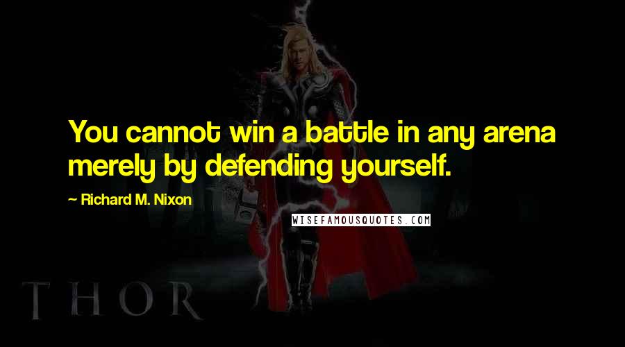 Richard M. Nixon Quotes: You cannot win a battle in any arena merely by defending yourself.