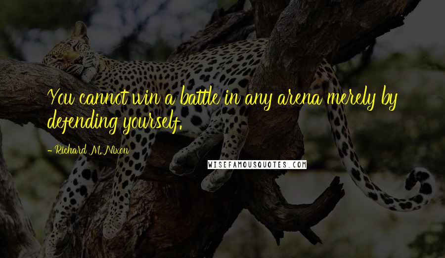 Richard M. Nixon Quotes: You cannot win a battle in any arena merely by defending yourself.