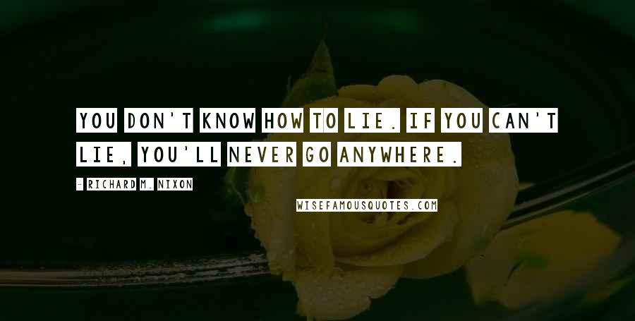 Richard M. Nixon Quotes: You don't know how to lie. If you can't lie, you'll never go anywhere.