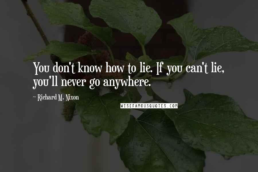 Richard M. Nixon Quotes: You don't know how to lie. If you can't lie, you'll never go anywhere.