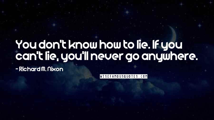 Richard M. Nixon Quotes: You don't know how to lie. If you can't lie, you'll never go anywhere.