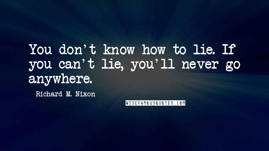 Richard M. Nixon Quotes: You don't know how to lie. If you can't lie, you'll never go anywhere.