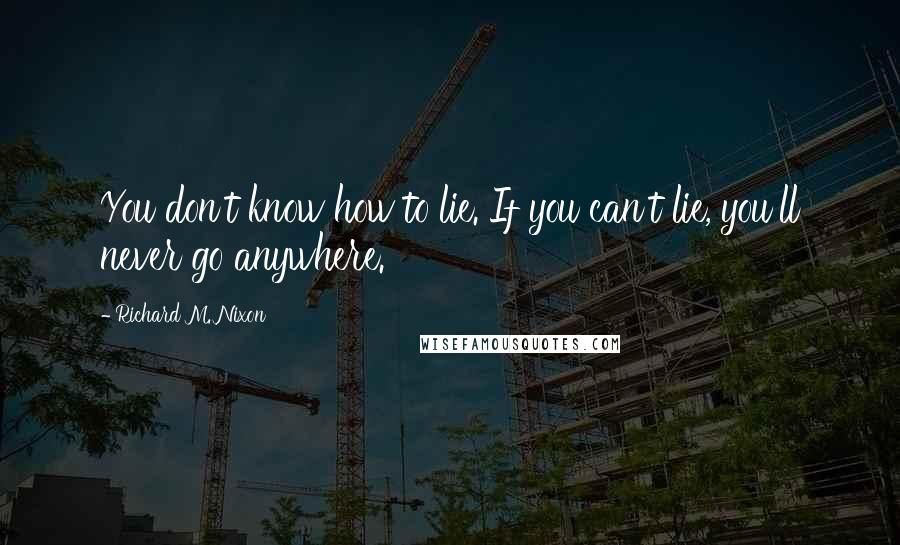 Richard M. Nixon Quotes: You don't know how to lie. If you can't lie, you'll never go anywhere.