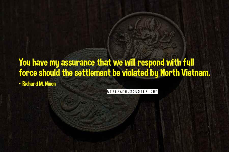 Richard M. Nixon Quotes: You have my assurance that we will respond with full force should the settlement be violated by North Vietnam.