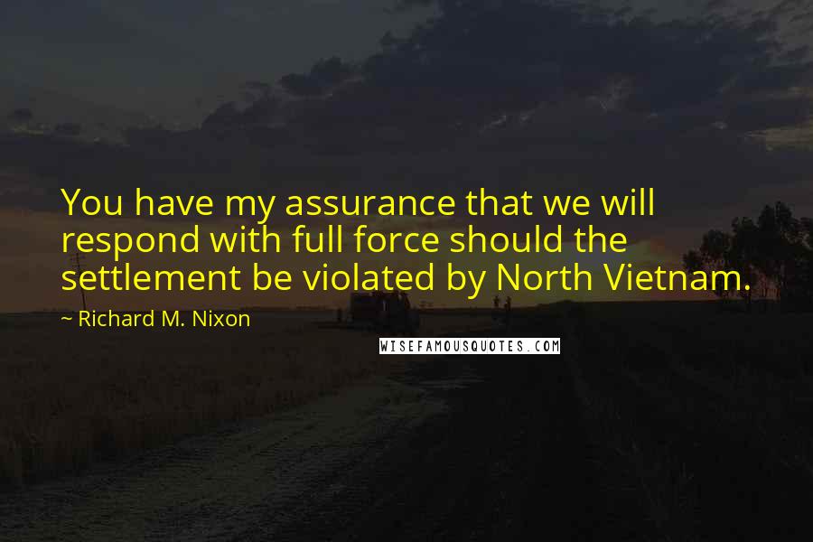 Richard M. Nixon Quotes: You have my assurance that we will respond with full force should the settlement be violated by North Vietnam.