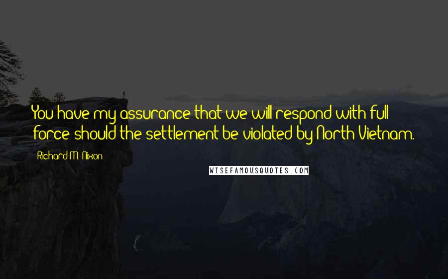 Richard M. Nixon Quotes: You have my assurance that we will respond with full force should the settlement be violated by North Vietnam.