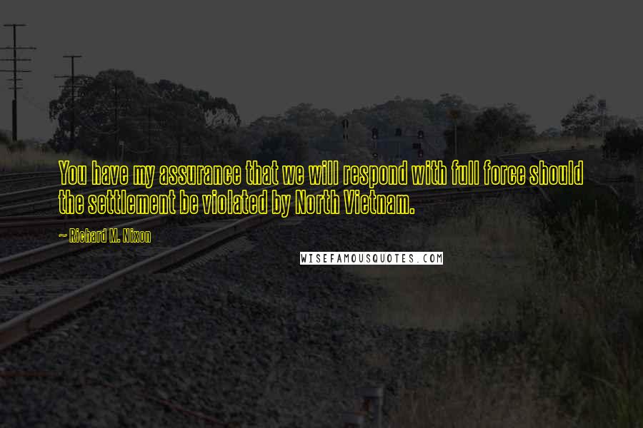 Richard M. Nixon Quotes: You have my assurance that we will respond with full force should the settlement be violated by North Vietnam.