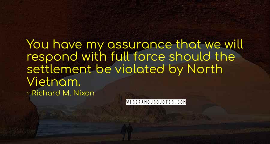 Richard M. Nixon Quotes: You have my assurance that we will respond with full force should the settlement be violated by North Vietnam.