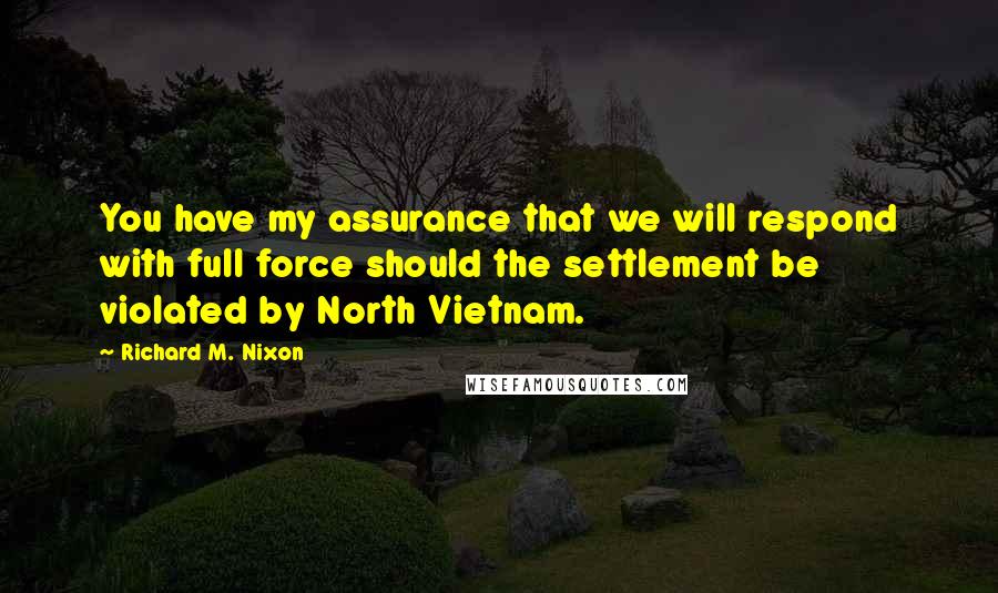 Richard M. Nixon Quotes: You have my assurance that we will respond with full force should the settlement be violated by North Vietnam.