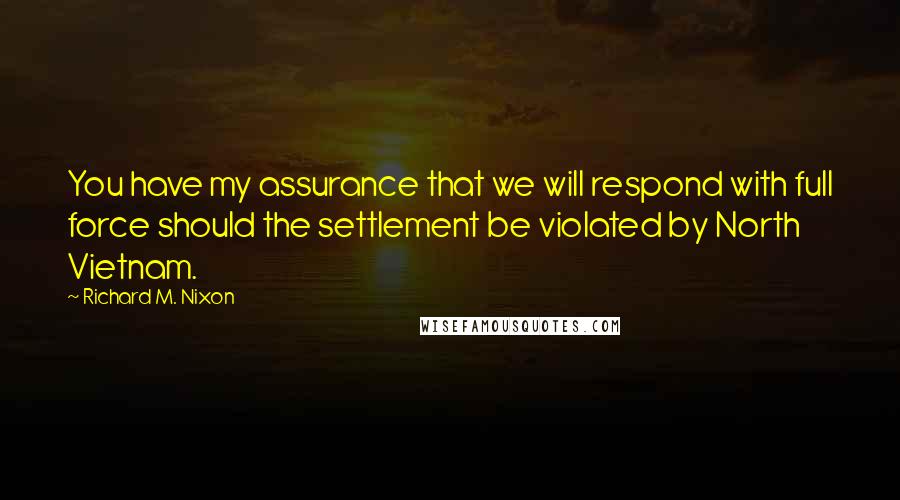 Richard M. Nixon Quotes: You have my assurance that we will respond with full force should the settlement be violated by North Vietnam.