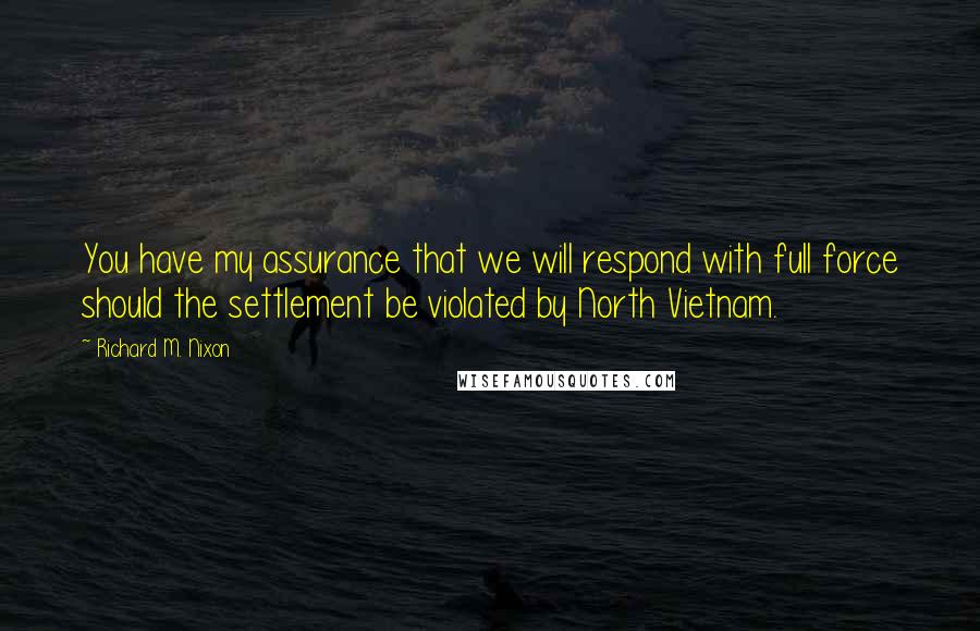Richard M. Nixon Quotes: You have my assurance that we will respond with full force should the settlement be violated by North Vietnam.