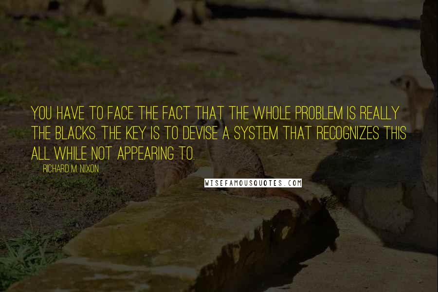 Richard M. Nixon Quotes: You have to face the fact that the whole problem is really the blacks. The key is to devise a system that recognizes this all while not appearing to.