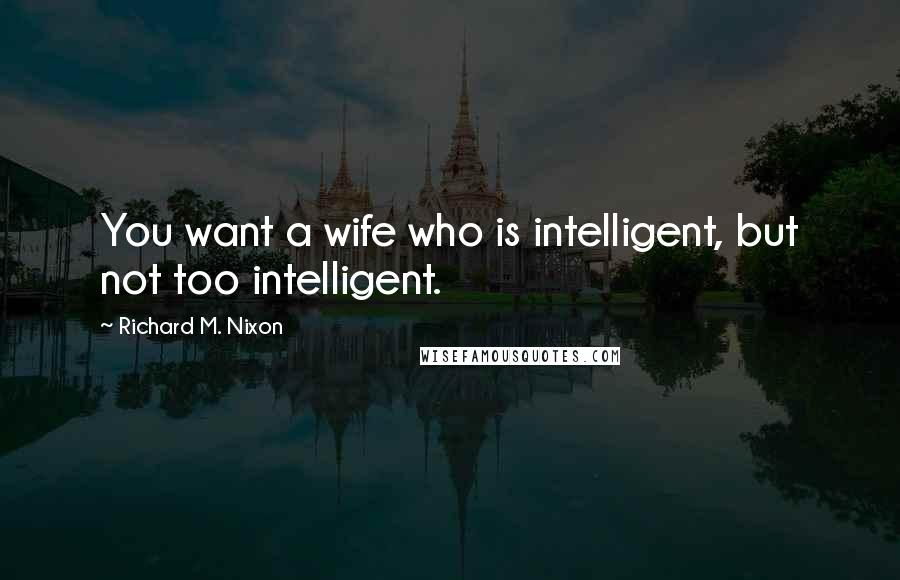 Richard M. Nixon Quotes: You want a wife who is intelligent, but not too intelligent.