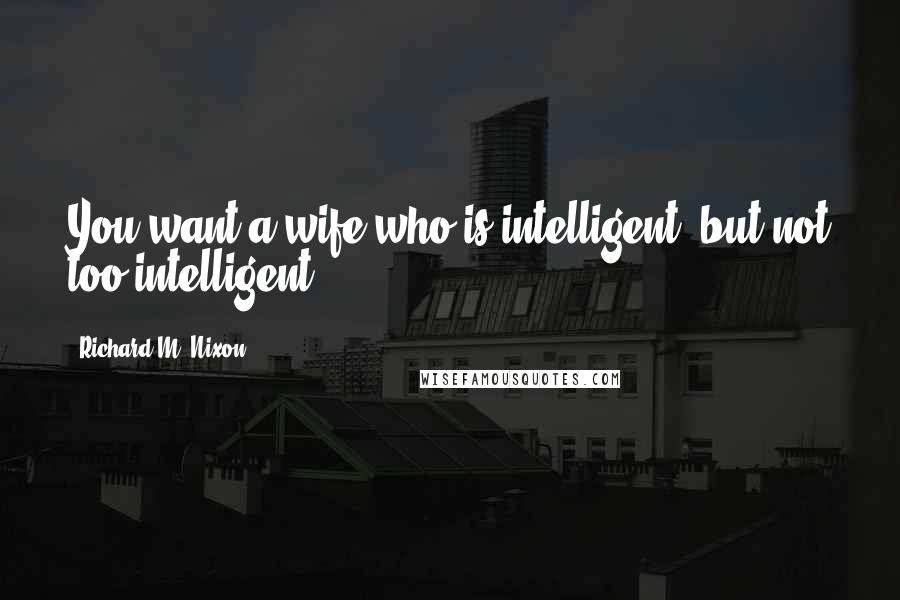 Richard M. Nixon Quotes: You want a wife who is intelligent, but not too intelligent.