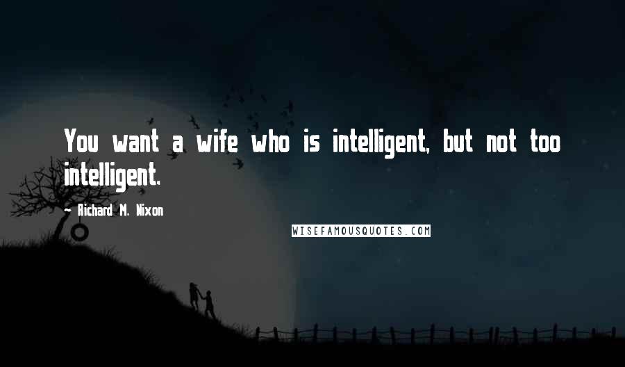 Richard M. Nixon Quotes: You want a wife who is intelligent, but not too intelligent.