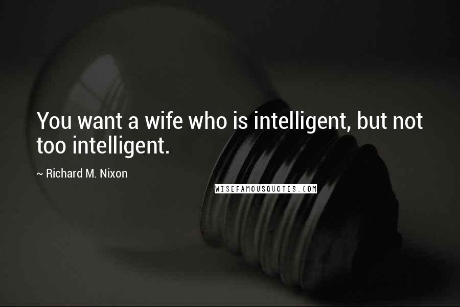 Richard M. Nixon Quotes: You want a wife who is intelligent, but not too intelligent.