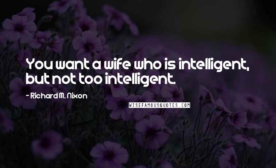 Richard M. Nixon Quotes: You want a wife who is intelligent, but not too intelligent.