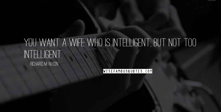 Richard M. Nixon Quotes: You want a wife who is intelligent, but not too intelligent.