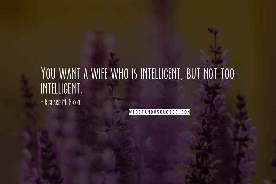 Richard M. Nixon Quotes: You want a wife who is intelligent, but not too intelligent.