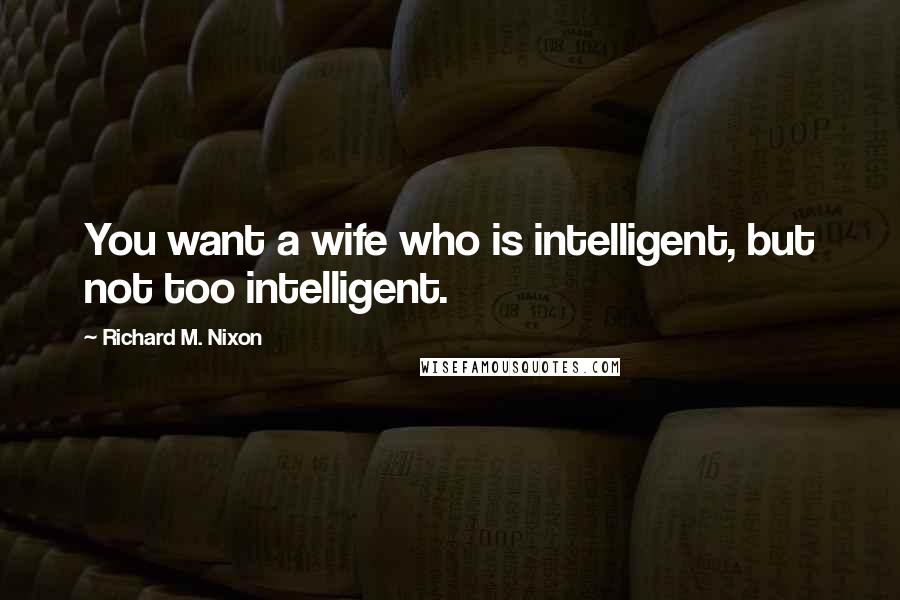 Richard M. Nixon Quotes: You want a wife who is intelligent, but not too intelligent.