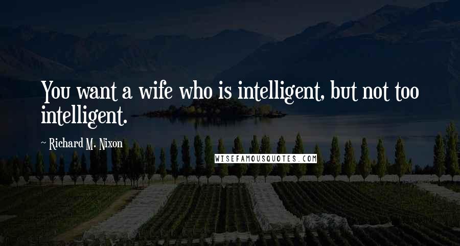 Richard M. Nixon Quotes: You want a wife who is intelligent, but not too intelligent.