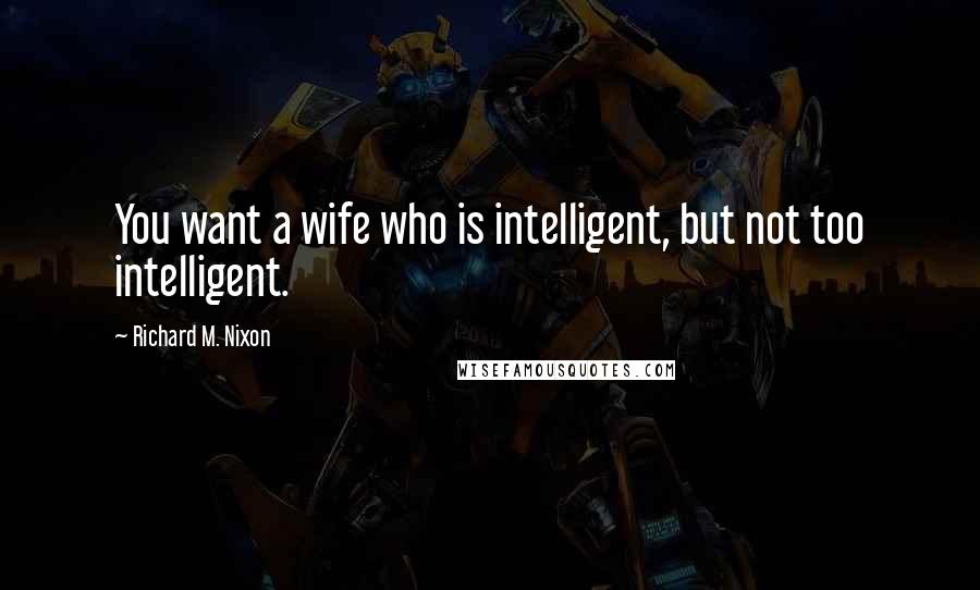 Richard M. Nixon Quotes: You want a wife who is intelligent, but not too intelligent.