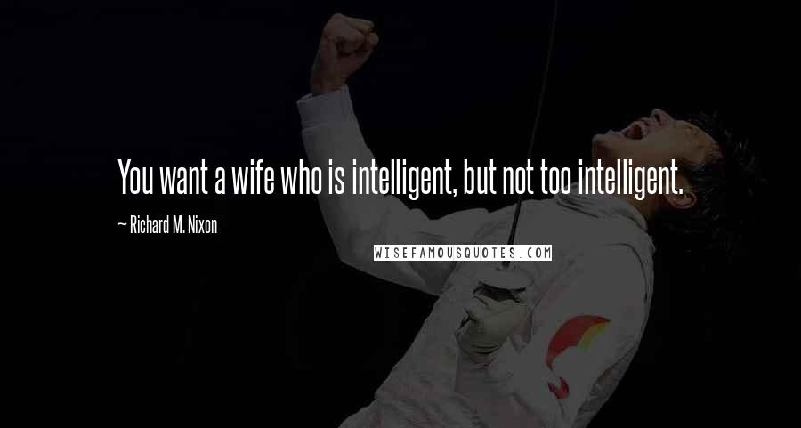 Richard M. Nixon Quotes: You want a wife who is intelligent, but not too intelligent.