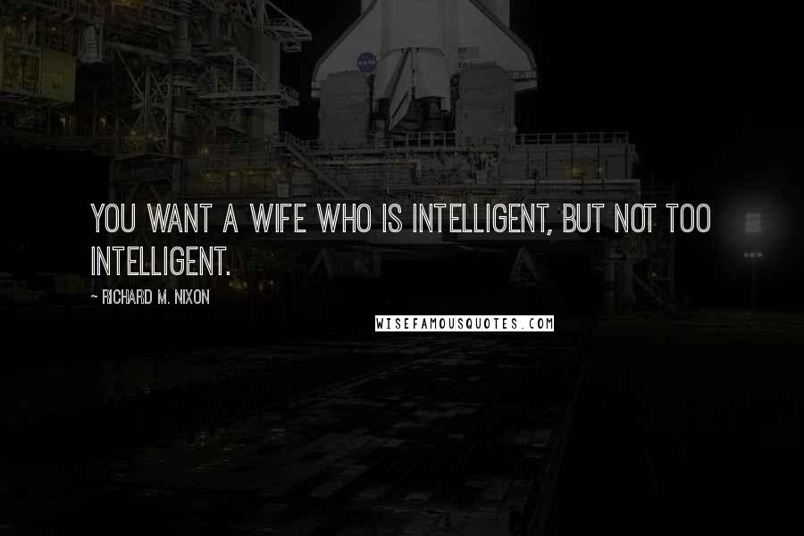 Richard M. Nixon Quotes: You want a wife who is intelligent, but not too intelligent.