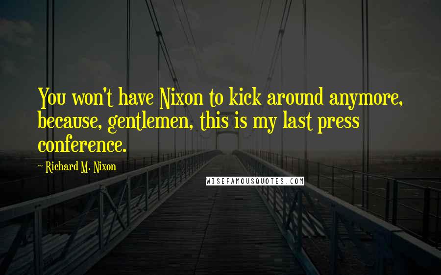 Richard M. Nixon Quotes: You won't have Nixon to kick around anymore, because, gentlemen, this is my last press conference.