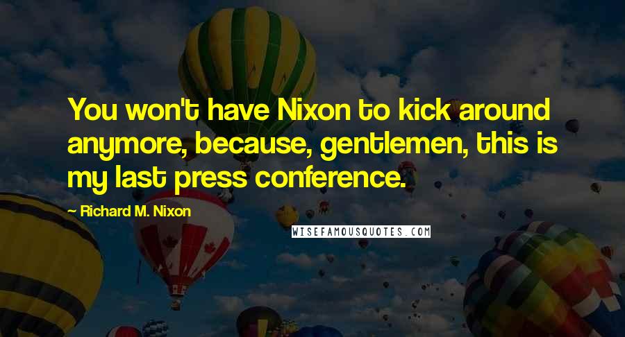 Richard M. Nixon Quotes: You won't have Nixon to kick around anymore, because, gentlemen, this is my last press conference.